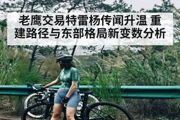 老鹰交易特雷杨传闻升温 重建路径与东部格局新变数分析